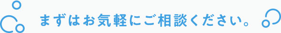 まずはお気軽にご相談ください。